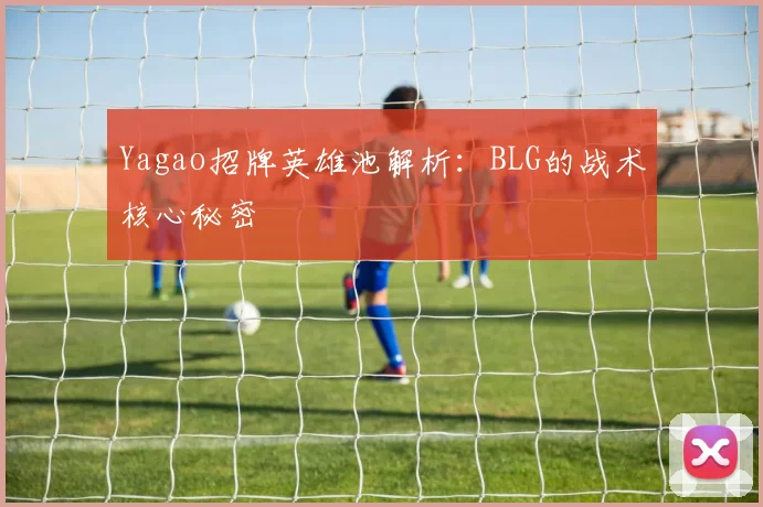 Yagao招牌英雄池解析:BLG的战术核心秘密