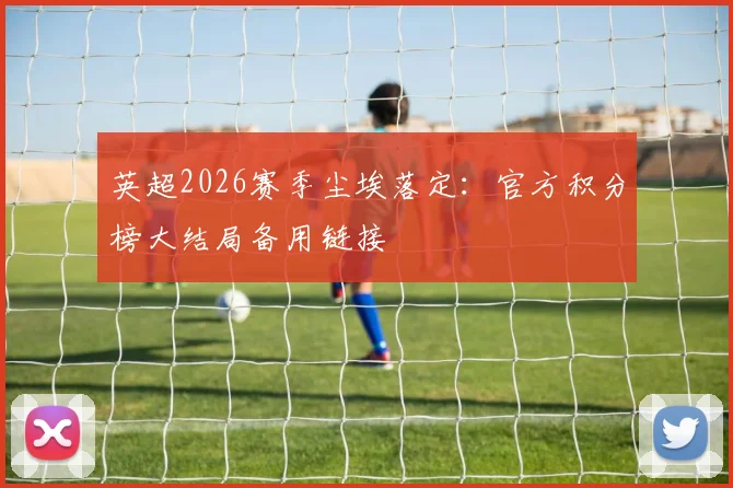 英超2026赛季尘埃落定：官方积分榜大结局备用链接