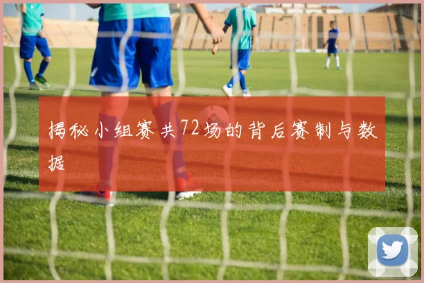 揭秘小组赛共72场的背后赛制与数据
