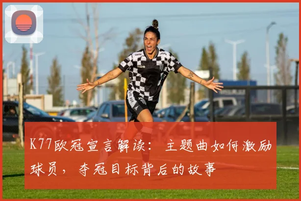 K77欧冠宣言解读：主题曲如何激励球员，夺冠目标背后的故事
