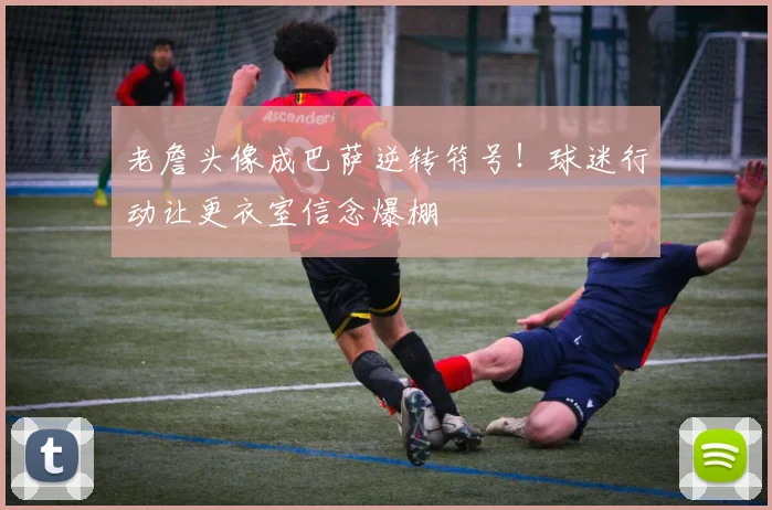 老詹头像成巴萨逆转符号！球迷行动让更衣室信念爆棚