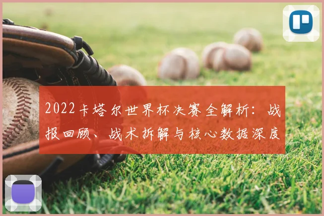 2022卡塔尔世界杯决赛全解析:战报回顾、战术拆解与核心数据深度解读