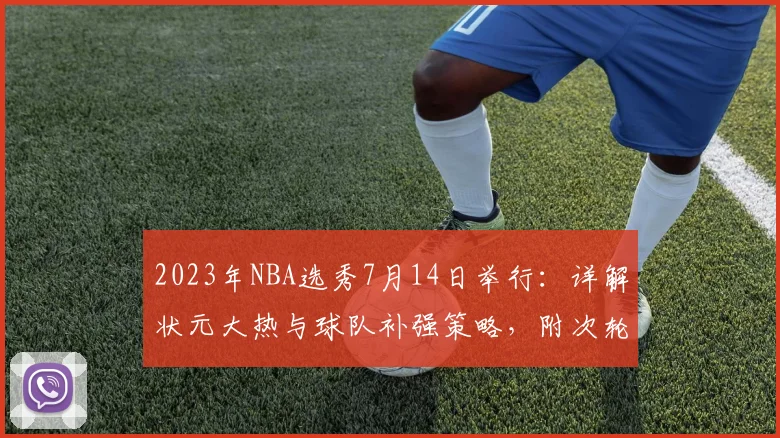 2023年NBA选秀7月14日举行:详解状元大热与球队补强策略,附次轮淘金指南