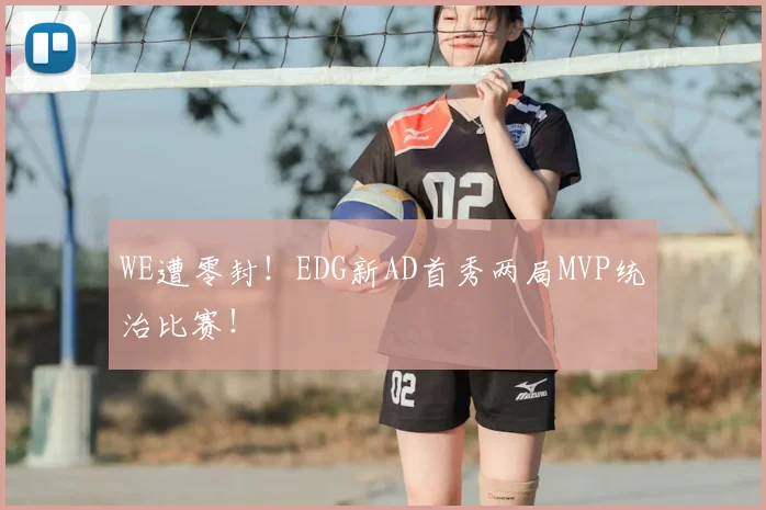 WE遭零封！EDG新AD首秀两局MVP统治比赛！