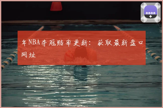 年NBA夺冠赔率更新：获取最新盘口网址