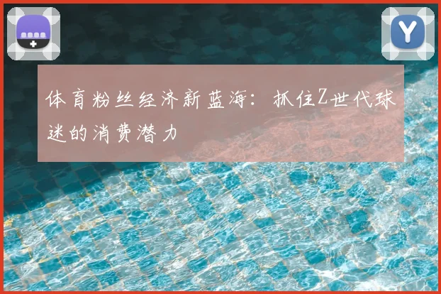 体育粉丝经济新蓝海：抓住Z世代球迷的消费潜力