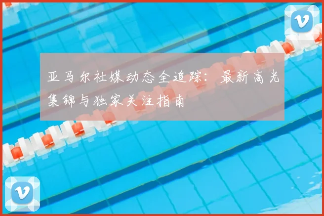 亚马尔社媒动态全追踪：最新高光集锦与独家关注指南