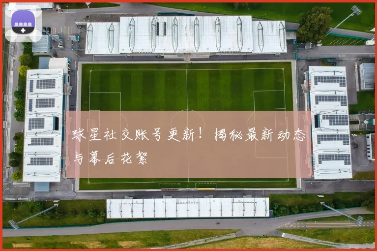 球星社交账号更新！揭秘最新动态与幕后花絮