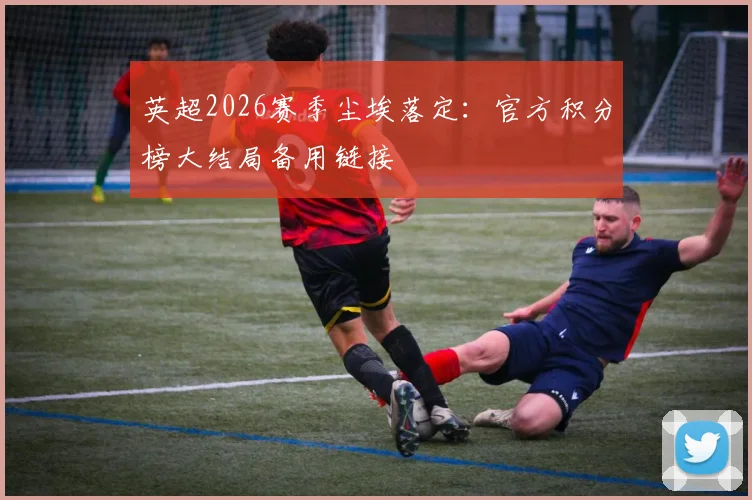 英超2026赛季尘埃落定：官方积分榜大结局备用链接