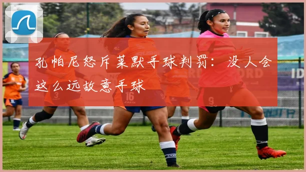 孔帕尼怒斥莱默手球判罚：没人会这么远故意手球