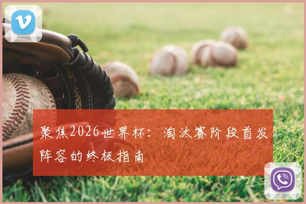 聚焦2026世界杯：淘汰赛阶段首发阵容的终极指南