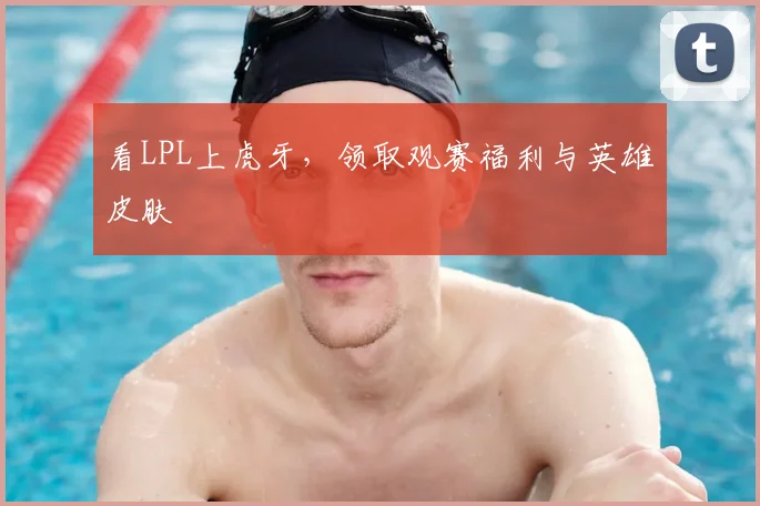 看LPL上虎牙，领取观赛福利与英雄皮肤