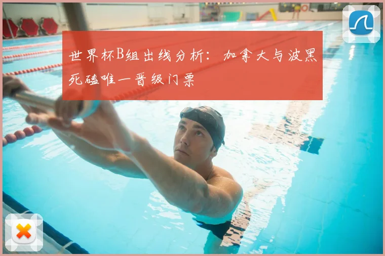 世界杯B组出线分析：加拿大与波黑死磕唯一晋级门票