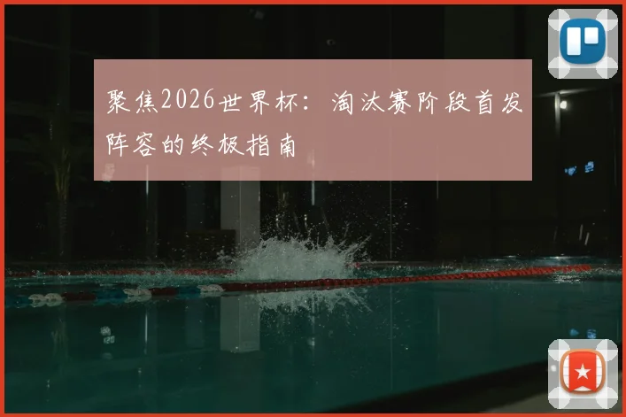 聚焦2026世界杯：淘汰赛阶段首发阵容的终极指南