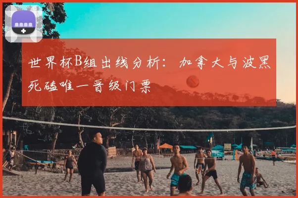 世界杯B组出线分析:加拿大与波黑死磕唯一晋级门票