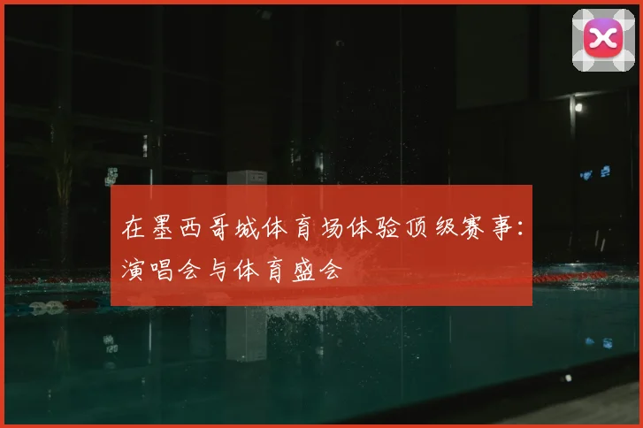 在墨西哥城体育场体验顶级赛事：演唱会与体育盛会