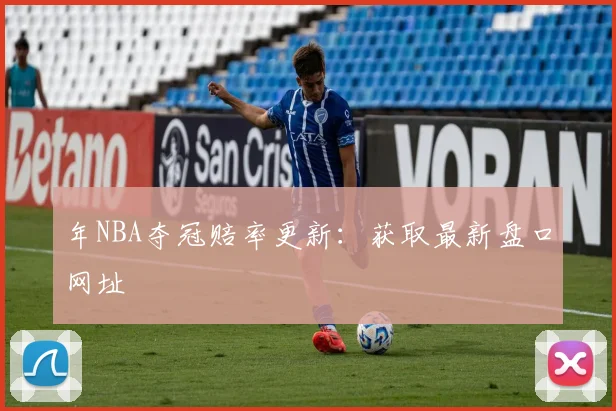 年NBA夺冠赔率更新：获取最新盘口网址