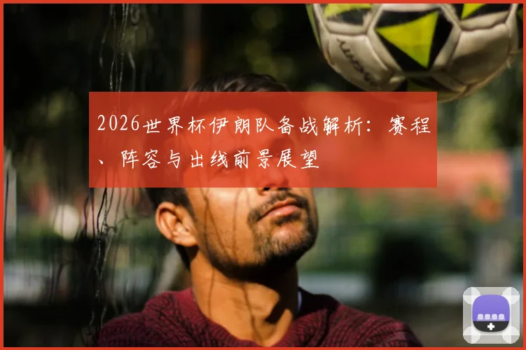 2026世界杯伊朗队备战解析：赛程、阵容与出线前景展望