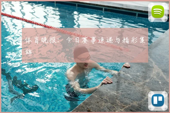 体育晚报:今日赛事速递与精彩集锦