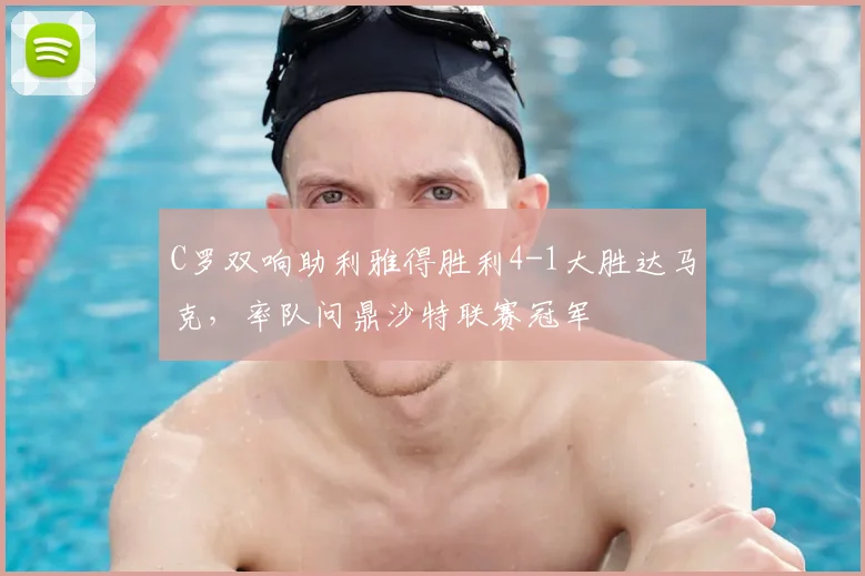 C罗双响助利雅得胜利4-1大胜达马克，率队问鼎沙特联赛冠军