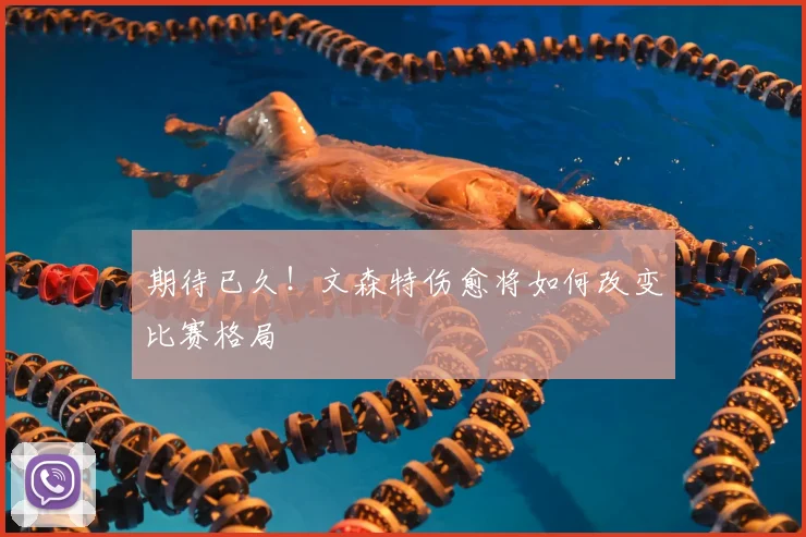 期待已久！文森特伤愈将如何改变比赛格局