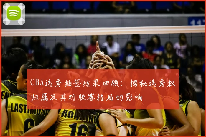 CBA选秀抽签结果回顾：揭秘选秀权归属及其对联赛格局的影响