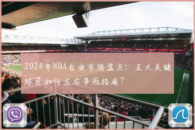 2024年NBA自由市场盘点：五大关键球员如何左右争冠格局？