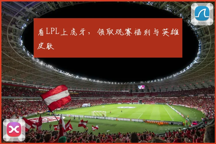 看LPL上虎牙,领取观赛福利与英雄皮肤