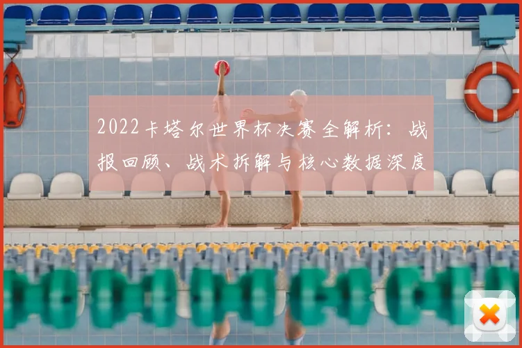 2022卡塔尔世界杯决赛全解析：战报回顾、战术拆解与核心数据深度解读