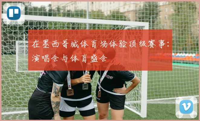 在墨西哥城体育场体验顶级赛事：演唱会与体育盛会
