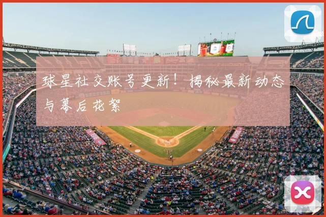 球星社交账号更新！揭秘最新动态与幕后花絮