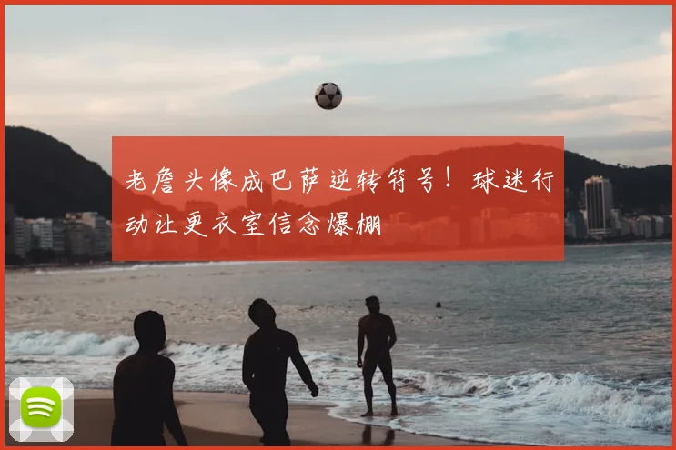 老詹头像成巴萨逆转符号！球迷行动让更衣室信念爆棚